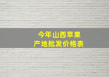 今年山西苹果产地批发价格表