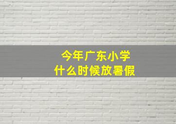 今年广东小学什么时候放暑假