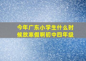 今年广东小学生什么时候放寒假啊初中四年级