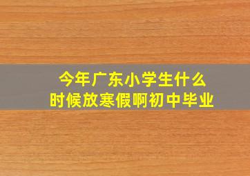 今年广东小学生什么时候放寒假啊初中毕业