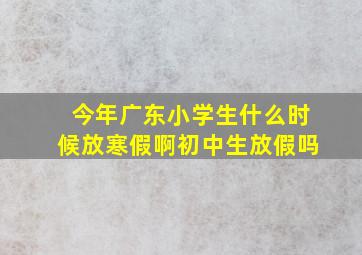 今年广东小学生什么时候放寒假啊初中生放假吗