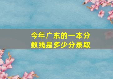 今年广东的一本分数线是多少分录取