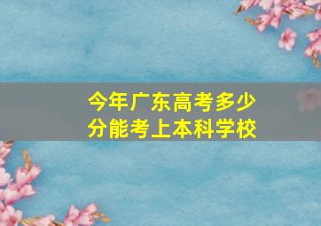 今年广东高考多少分能考上本科学校