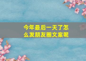 今年最后一天了怎么发朋友圈文案呢