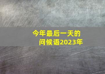 今年最后一天的问候语2023年