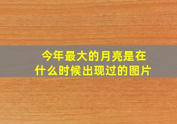 今年最大的月亮是在什么时候出现过的图片