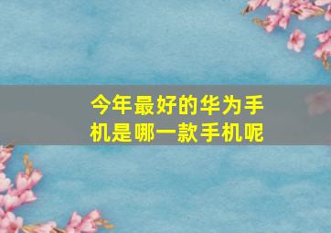 今年最好的华为手机是哪一款手机呢