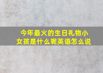 今年最火的生日礼物小女孩是什么呢英语怎么说