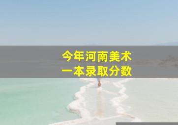 今年河南美术一本录取分数