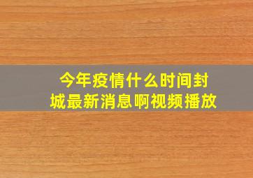 今年疫情什么时间封城最新消息啊视频播放