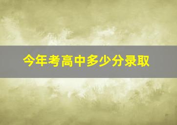 今年考高中多少分录取