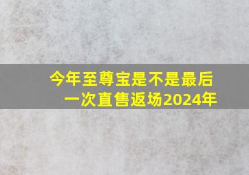 今年至尊宝是不是最后一次直售返场2024年