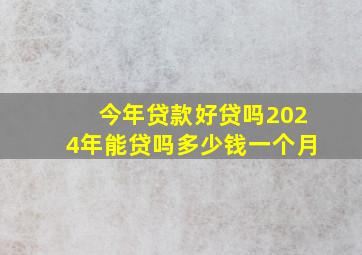 今年贷款好贷吗2024年能贷吗多少钱一个月