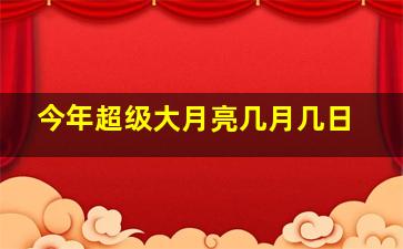 今年超级大月亮几月几日