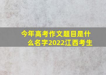 今年高考作文题目是什么名字2022江西考生