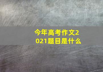 今年高考作文2021题目是什么