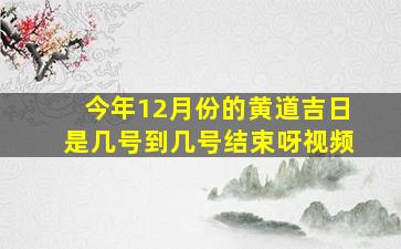 今年12月份的黄道吉日是几号到几号结束呀视频