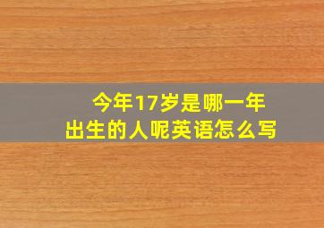 今年17岁是哪一年出生的人呢英语怎么写