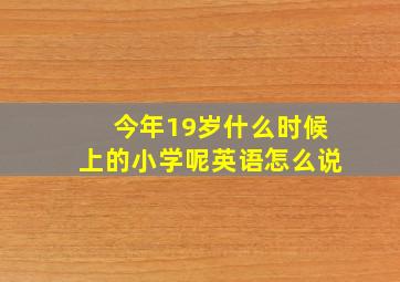 今年19岁什么时候上的小学呢英语怎么说