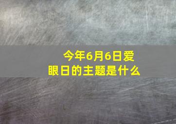 今年6月6日爱眼日的主题是什么