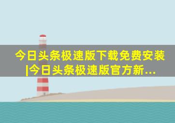 今日头条极速版下载免费安装|今日头条极速版官方新...