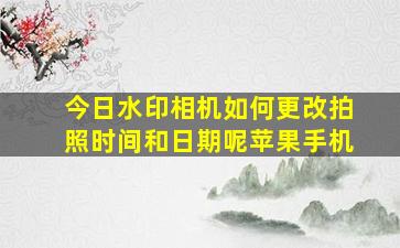 今日水印相机如何更改拍照时间和日期呢苹果手机