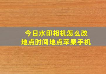 今日水印相机怎么改地点时间地点苹果手机