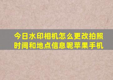 今日水印相机怎么更改拍照时间和地点信息呢苹果手机