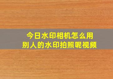 今日水印相机怎么用别人的水印拍照呢视频