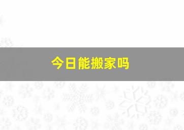 今日能搬家吗