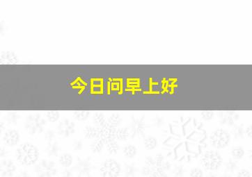 今日问早上好