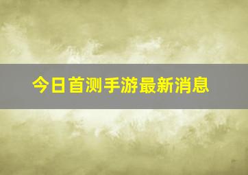 今日首测手游最新消息