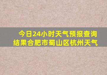 今日24小时天气预报查询结果合肥市蜀山区杭州天气