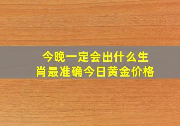 今晚一定会出什么生肖最准确今日黄金价格