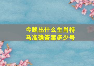 今晚出什么生肖特马准确答案多少号