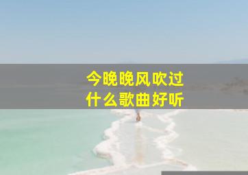 今晚晚风吹过什么歌曲好听