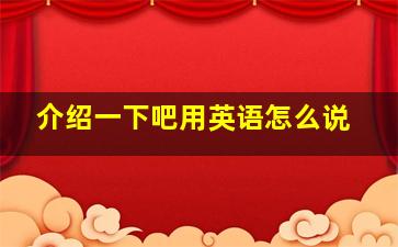 介绍一下吧用英语怎么说