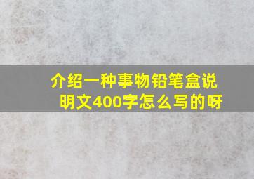 介绍一种事物铅笔盒说明文400字怎么写的呀