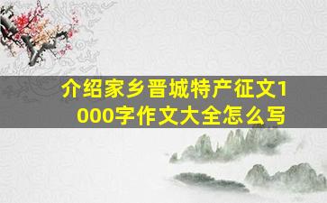 介绍家乡晋城特产征文1000字作文大全怎么写