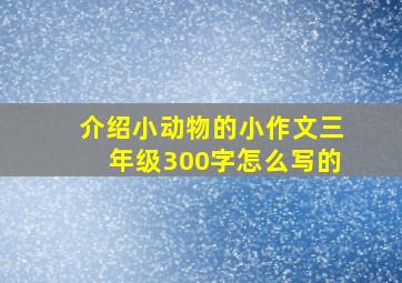 介绍小动物的小作文三年级300字怎么写的