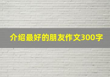 介绍最好的朋友作文300字