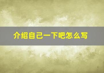 介绍自己一下吧怎么写