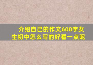 介绍自己的作文600字女生初中怎么写的好看一点呢