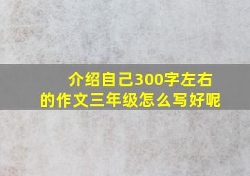 介绍自己300字左右的作文三年级怎么写好呢