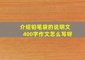 介绍铅笔袋的说明文400字作文怎么写呀