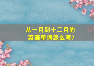 从一月到十二月的英语单词怎么写?