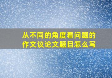 从不同的角度看问题的作文议论文题目怎么写