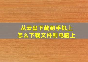 从云盘下载到手机上怎么下载文件到电脑上