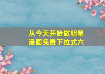 从今天开始做明星漫画免费下拉式六