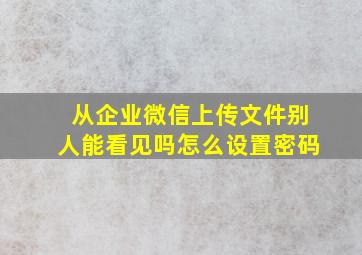 从企业微信上传文件别人能看见吗怎么设置密码